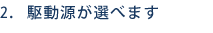 2. 駆動源が選べます